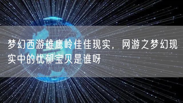 梦幻西游雄鹰岭佳佳现实,网游之梦幻现实中的忧郁宝贝是谁呀