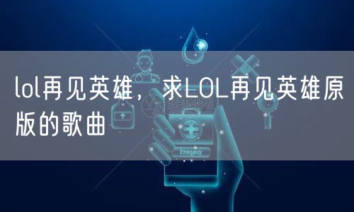 lol再见英雄，求LOL再见英雄原版的歌曲