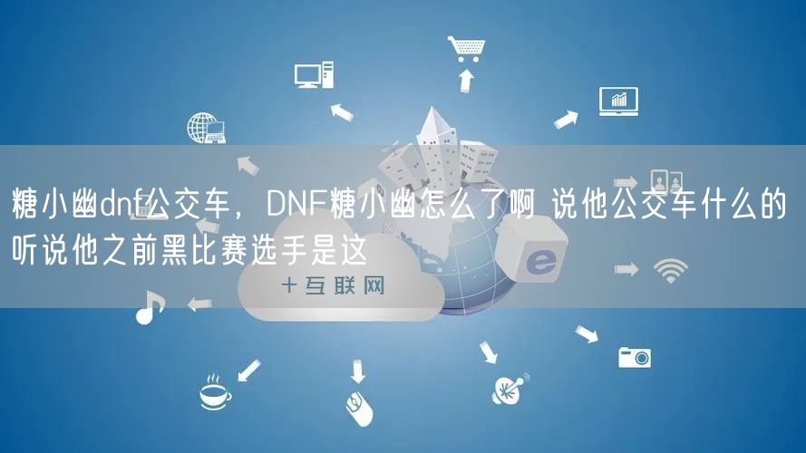 糖小幽dnf公交车，DNF糖小幽怎么了啊 说他公交车什么的 听说他之前黑比赛选手是这