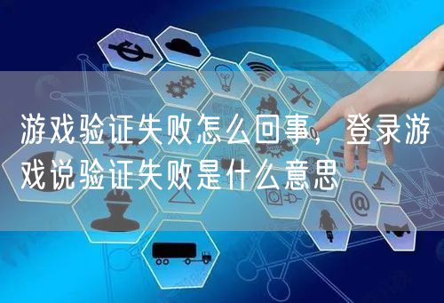 游戏验证失败怎么回事，登录游戏说验证失败是什么意思