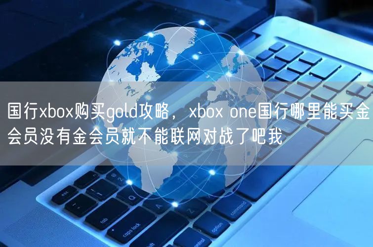 国行xbox购买gold攻略，xbox one国行哪里能买金会员没有金会员就不能联网对战了吧我