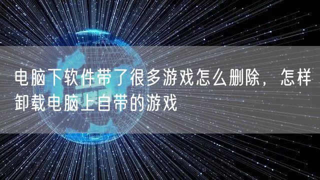 电脑下软件带了很多游戏怎么删除，怎样卸载电脑上自带的游戏