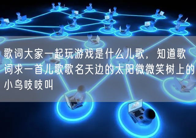 歌词大家一起玩游戏是什么儿歌，知道歌词求一首儿歌歌名天边的太阳微微笑树上的小鸟吱吱叫