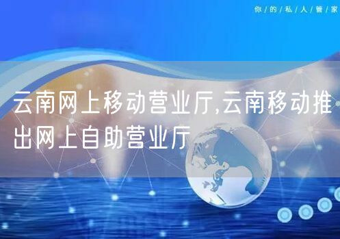 云南网上移动营业厅,云南移动推出网上自助营业厅