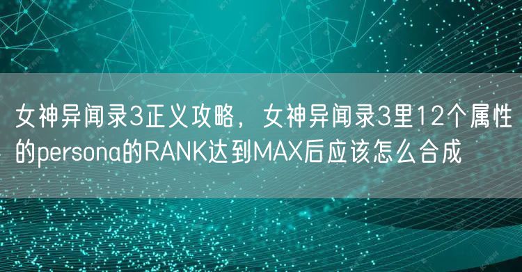女神异闻录3正义攻略，女神异闻录3里12个属性的persona的RANK达到MAX后应该怎么合成