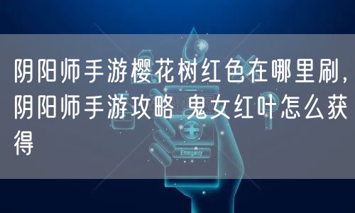 阴阳师手游樱花树红色在哪里刷，阴阳师手游攻略 鬼女红叶怎么获得