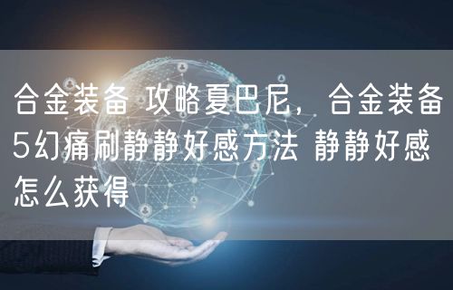 合金装备 攻略夏巴尼，合金装备5幻痛刷静静好感方法 静静好感怎么获得