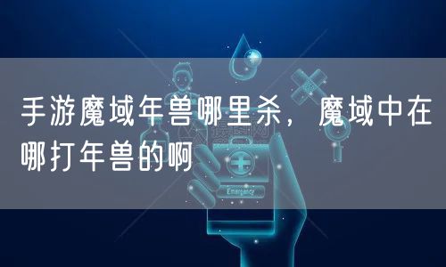 手游魔域年兽哪里杀,魔域中在哪打年兽的啊