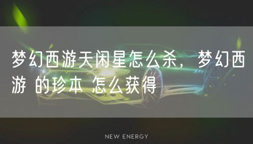 梦幻西游天闲星怎么杀，梦幻西游 的珍本 怎么获得