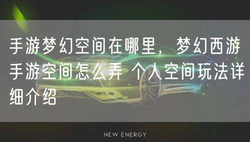手游梦幻空间在哪里,梦幻西游手游空间怎么弄 个人空间玩法详细介绍
