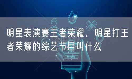 明星表演赛王者荣耀,明星打王者荣耀的综艺节目叫什么