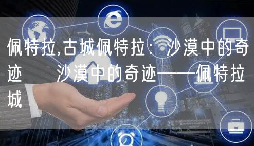 佩特拉,古城佩特拉：沙漠中的奇迹 → 沙漠中的奇迹——佩特拉城