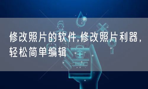 修改照片的软件,修改照片利器，轻松简单编辑