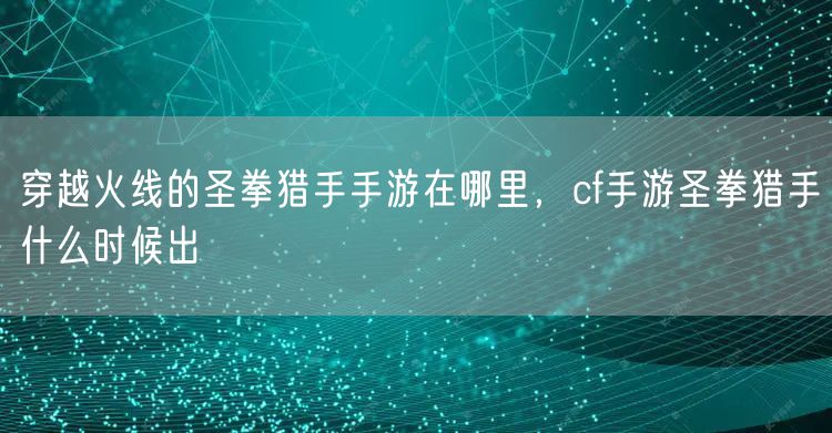 穿越火线的圣拳猎手手游在哪里，cf手游圣拳猎手什么时候出