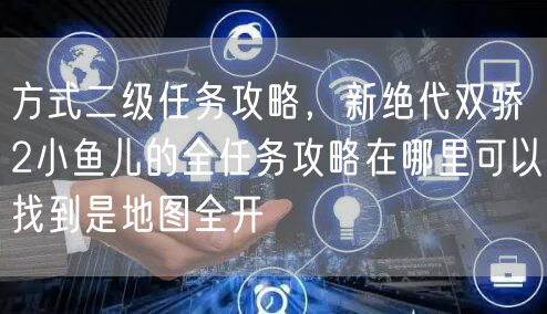 方式二级任务攻略,新绝代双骄2小鱼儿的全任务攻略在哪里可以找到是地图全开
