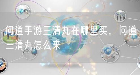 问道手游三清丸在哪里买，问道三清丸怎么来