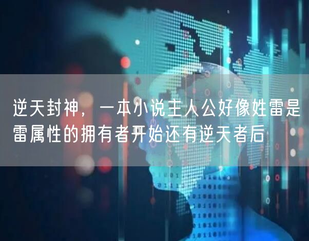 逆天封神，一本小说主人公好像姓雷是雷属性的拥有者开始还有逆天者后