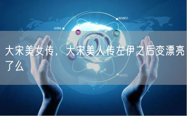 大宋美女传，大宋美人传左伊之后变漂亮了么