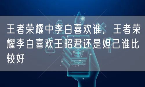 王者荣耀中李白喜欢谁,王者荣耀李白喜欢王昭君还是妲己谁比较好