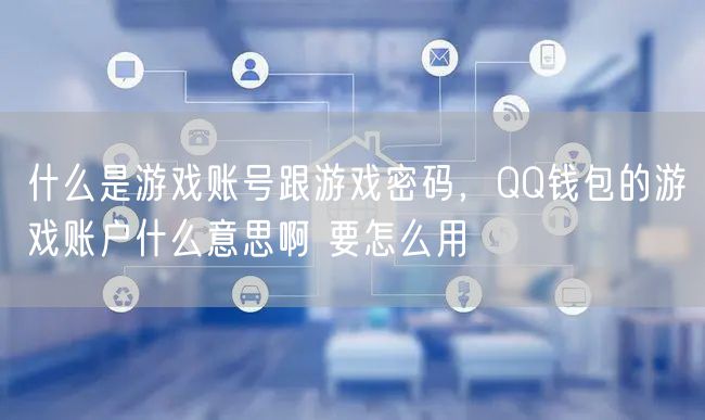 什么是游戏账号跟游戏密码，QQ钱包的游戏账户什么意思啊 要怎么用