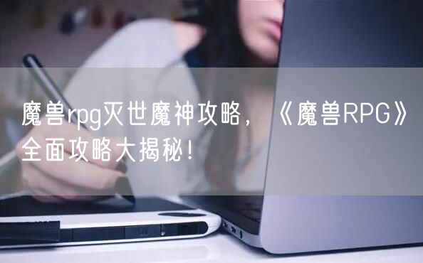 魔兽rpg灭世魔神攻略，《魔兽RPG》全面攻略大揭秘！