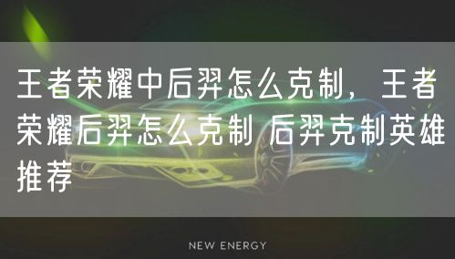 王者荣耀中后羿怎么克制，王者荣耀后羿怎么克制 后羿克制英雄推荐