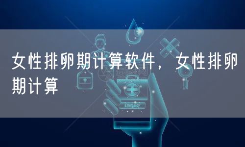 女性排卵期计算软件，女性排卵期计算