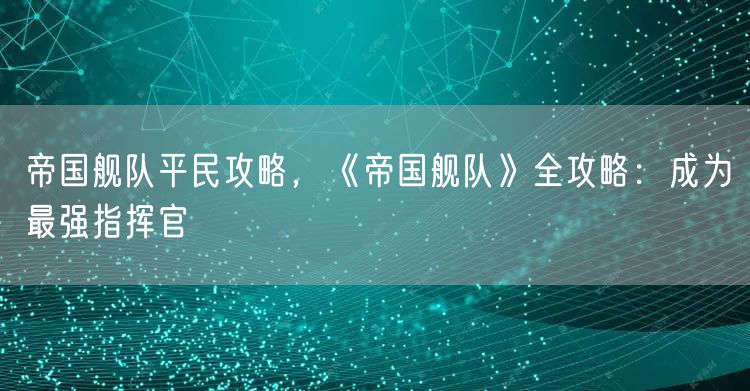 帝国舰队平民攻略,《帝国舰队》全攻略:成为最强指挥官