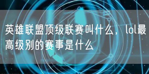 英雄联盟顶级联赛叫什么，lol最高级别的赛事是什么