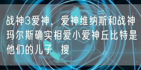 战神3爱神，爱神维纳斯和战神玛尔斯确实相爱小爱神丘比特是他们的儿子  搜