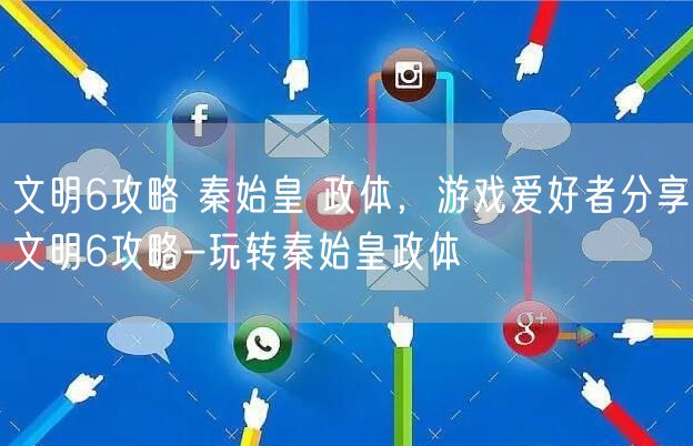 文明6攻略 秦始皇 政体，游戏爱好者分享文明6攻略-玩转秦始皇政体