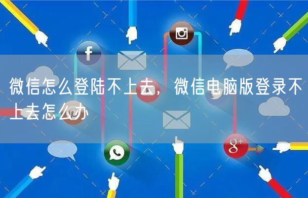 微信怎么登陆不上去，微信电脑版登录不上去怎么办