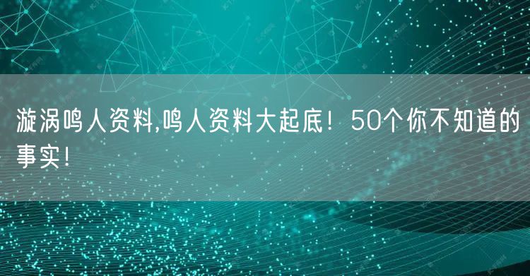 漩涡鸣人资料,鸣人资料大起底!50个你不知道的事实!