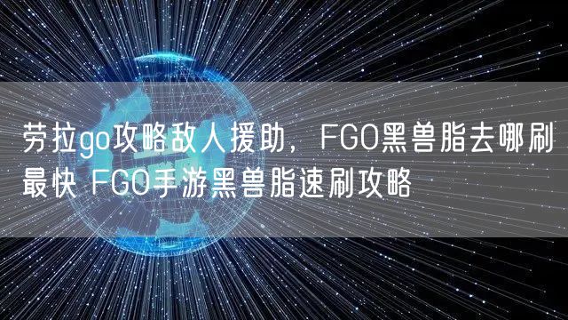 劳拉go攻略敌人援助，FGO黑兽脂去哪刷最快 FGO手游黑兽脂速刷攻略