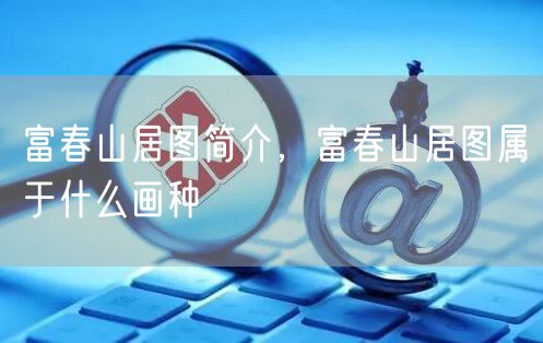 富春山居图简介,富春山居图属于什么画种