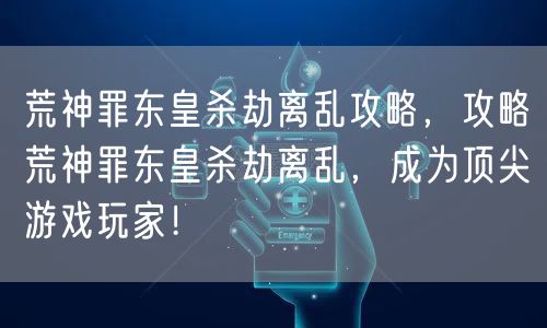 荒神罪东皇杀劫离乱攻略,攻略荒神罪东皇杀劫离乱,成为顶尖游戏玩家!