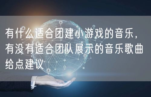 有什么适合团建小游戏的音乐，有没有适合团队展示的音乐歌曲 给点建议