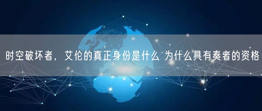 时空破坏者，艾伦的真正身份是什么 为什么具有奏者的资格