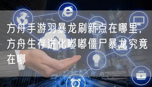 方舟手游羽暴龙刷新点在哪里，方舟生存进化嘟嘟僵尸暴龙究竟在哪