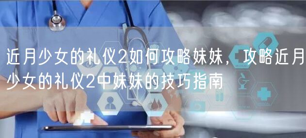 近月少女的礼仪2如何攻略妹妹,攻略近月少女的礼仪2中妹妹的技巧指南