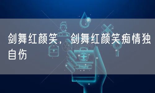 剑舞红颜笑，剑舞红颜笑痴情独自伤