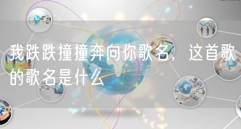 我跌跌撞撞奔向你歌名,这首歌的歌名是什么