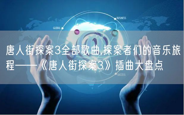 唐人街探案3全部歌曲,探案者们的音乐旅程——《唐人街探案3》插曲大盘点