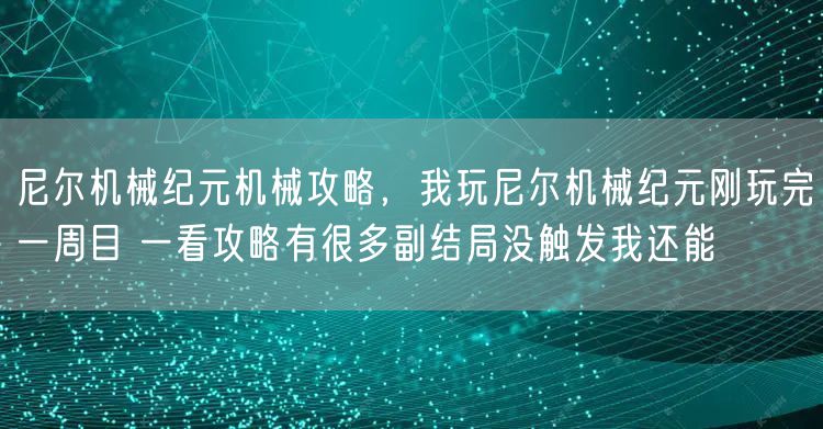 尼尔机械纪元机械攻略，我玩尼尔机械纪元刚玩完一周目 一看攻略有很多副结局没触发我还能