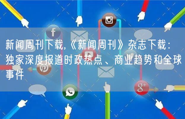 新闻周刊下载,《新闻周刊》杂志下载：独家深度报道时政热点、商业趋势和全球事件
