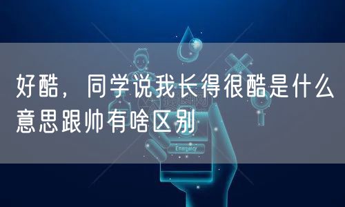 好酷，同学说我长得很酷是什么意思跟帅有啥区别