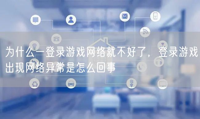 为什么一登录游戏网络就不好了，登录游戏出现网络异常是怎么回事