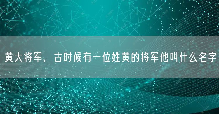 黄大将军，古时候有一位姓黄的将军他叫什么名字