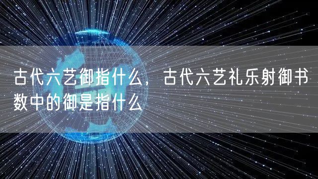 古代六艺御指什么,古代六艺礼乐射御书数中的御是指什么