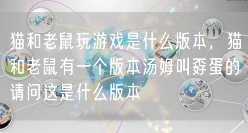 猫和老鼠玩游戏是什么版本，猫和老鼠有一个版本汤姆叫孬蛋的请问这是什么版本